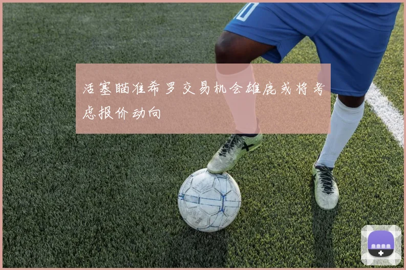 活塞瞄准希罗交易机会雄鹿或将考虑报价动向