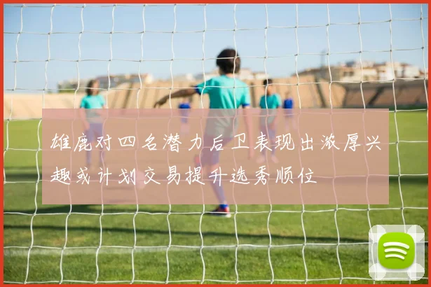 雄鹿对四名潜力后卫表现出浓厚兴趣或计划交易提升选秀顺位
