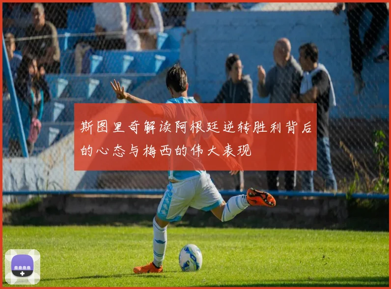 斯图里奇解读阿根廷逆转胜利背后的心态与梅西的伟大表现