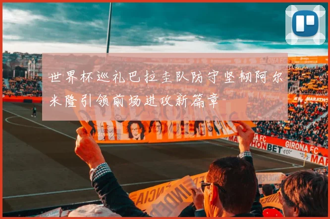 世界杯巡礼巴拉圭队防守坚韧阿尔米隆引领前场进攻新篇章