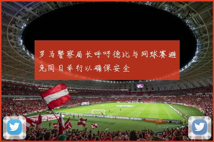 罗马警察局长呼吁德比与网球赛避免同日举行以确保安全