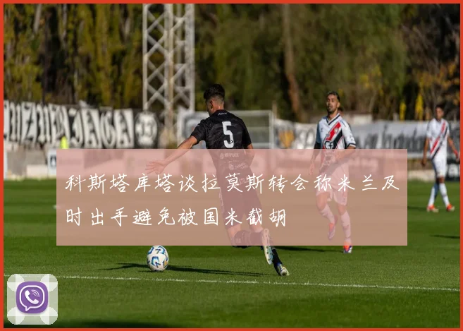 科斯塔库塔谈拉莫斯转会称米兰及时出手避免被国米截胡