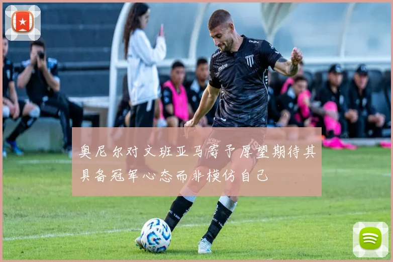 奥尼尔对文班亚马寄予厚望期待其具备冠军心态而非模仿自己