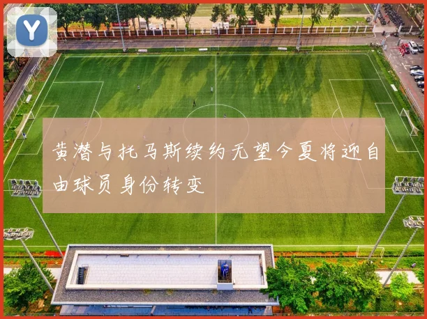 黄潜与托马斯续约无望今夏将迎自由球员身份转变