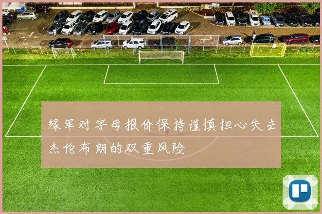 绿军对字母报价保持谨慎担心失去杰伦布朗的双重风险