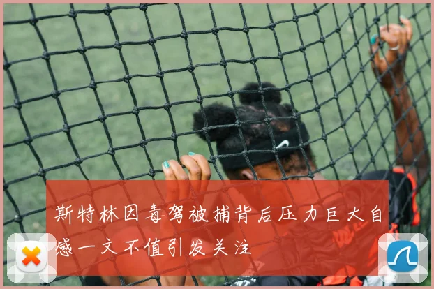 斯特林因毒驾被捕背后压力巨大自感一文不值引发关注