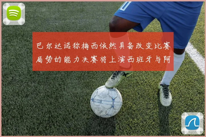 巴尔达诺称梅西依然具备改变比赛局势的能力决赛将上演西班牙与阿根廷对决