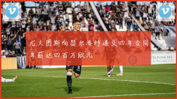 尤文图斯向瑟尔洛特递交四年合同年薪达四百万欧元