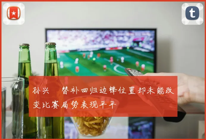孙兴慜替补回归边锋位置却未能改变比赛局势表现平平