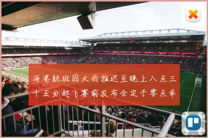 海港航班因大雨推迟至晚上八点三十五分起飞赛前发布会定于零点举行