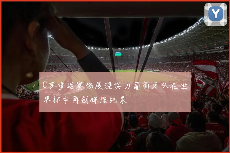 C罗重返赛场展现实力葡萄牙队在世界杯中再创辉煌纪录