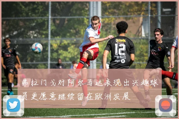 弗拉门戈对阿尔马达表现出兴趣球员更愿意继续留在欧洲发展