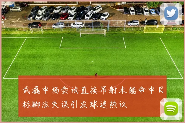 武磊中场尝试直接吊射未能命中目标脚法失误引发球迷热议