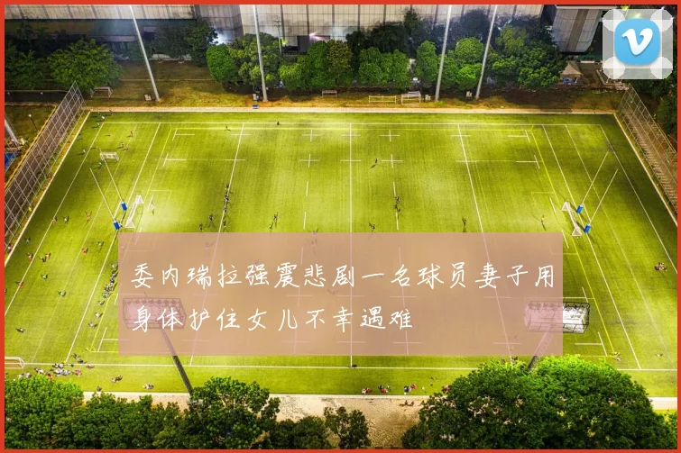 委内瑞拉强震悲剧一名球员妻子用身体护住女儿不幸遇难