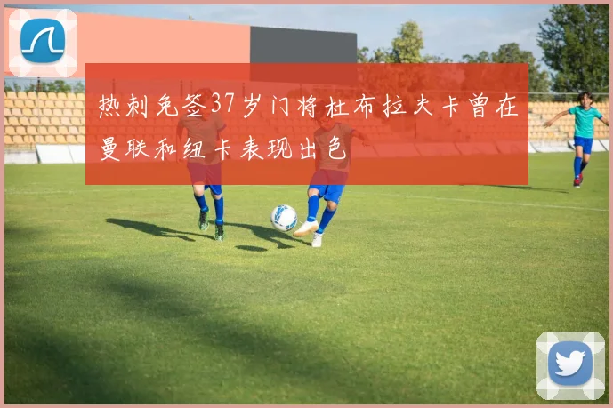 热刺免签37岁门将杜布拉夫卡曾在曼联和纽卡表现出色